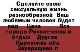 Сделайте свою сексуальную жизнь разнообразной! Ваш любимый человек будет рад. › Цена ­ 150 - Все города Развлечения и отдых » Другое   . Кировская обл.,Захарищево п.